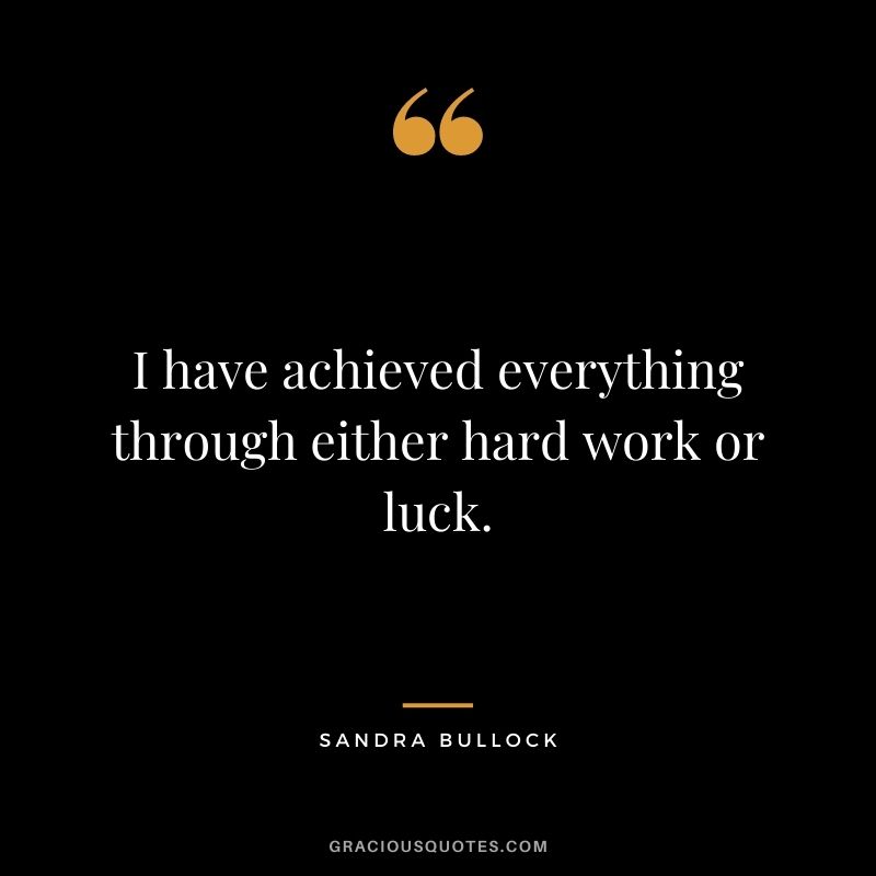 I have achieved everything through either hard work or luck.