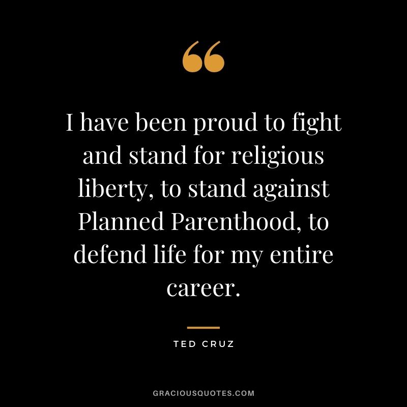 I have been proud to fight and stand for religious liberty, to stand against Planned Parenthood, to defend life for my entire career.