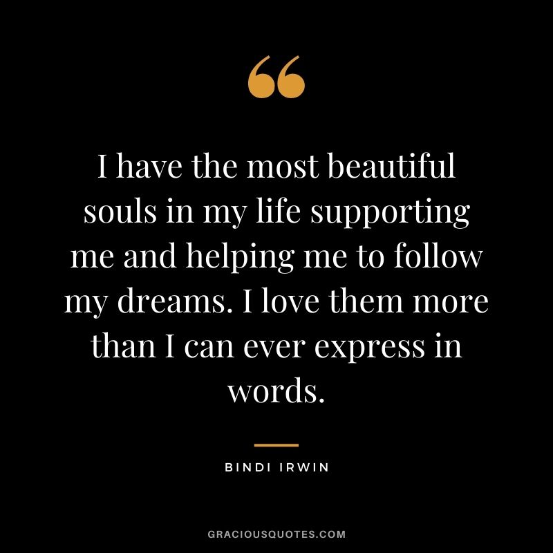 I have the most beautiful souls in my life supporting me and helping me to follow my dreams. I love them more than I can ever express in words.