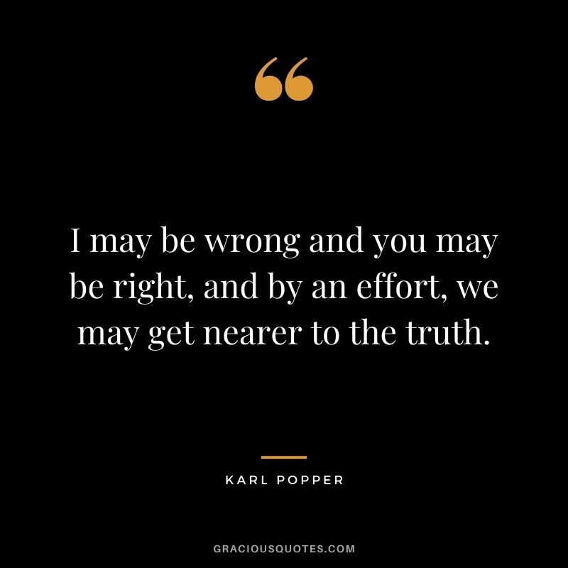I may be wrong and you may be right, and by an effort, we may get nearer to the truth.