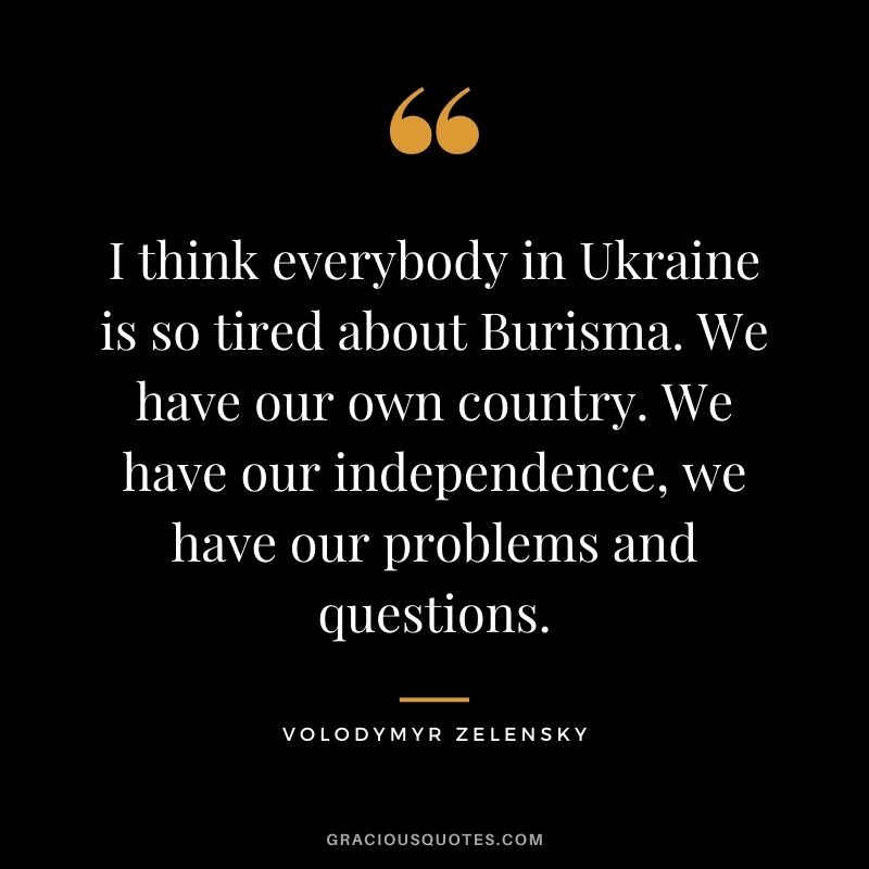 I think everybody in Ukraine is so tired about Burisma. We have our own country. We have our independence, we have our problems and questions.