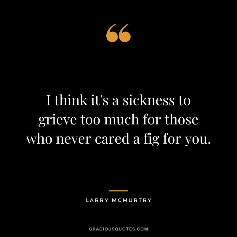 I think it's a sickness to grieve too much for those who never cared a fig for you.