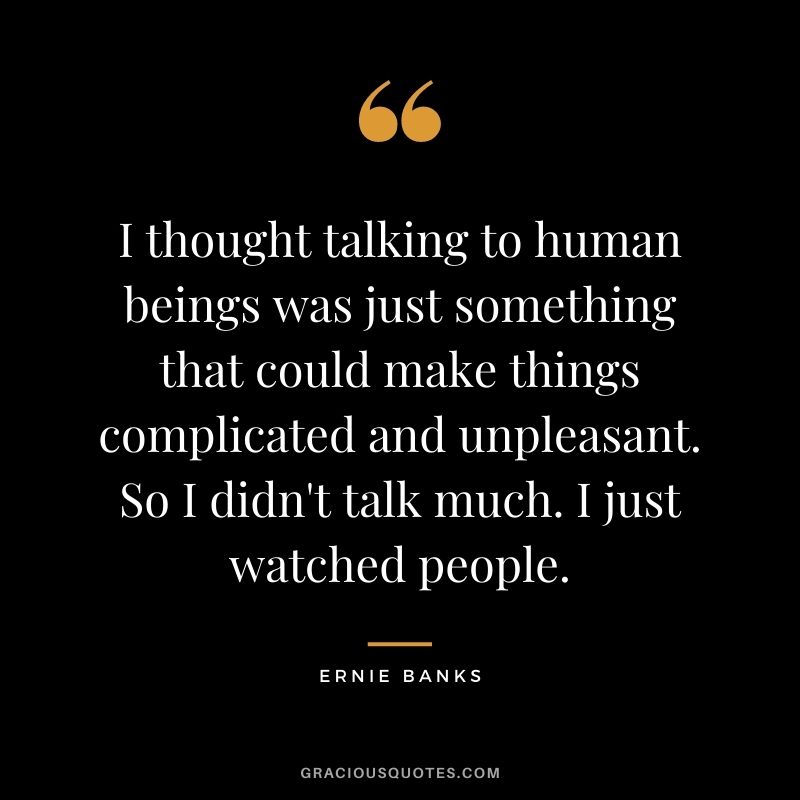 I thought talking to human beings was just something that could make things complicated and unpleasant. So I didn't talk much. I just watched people.