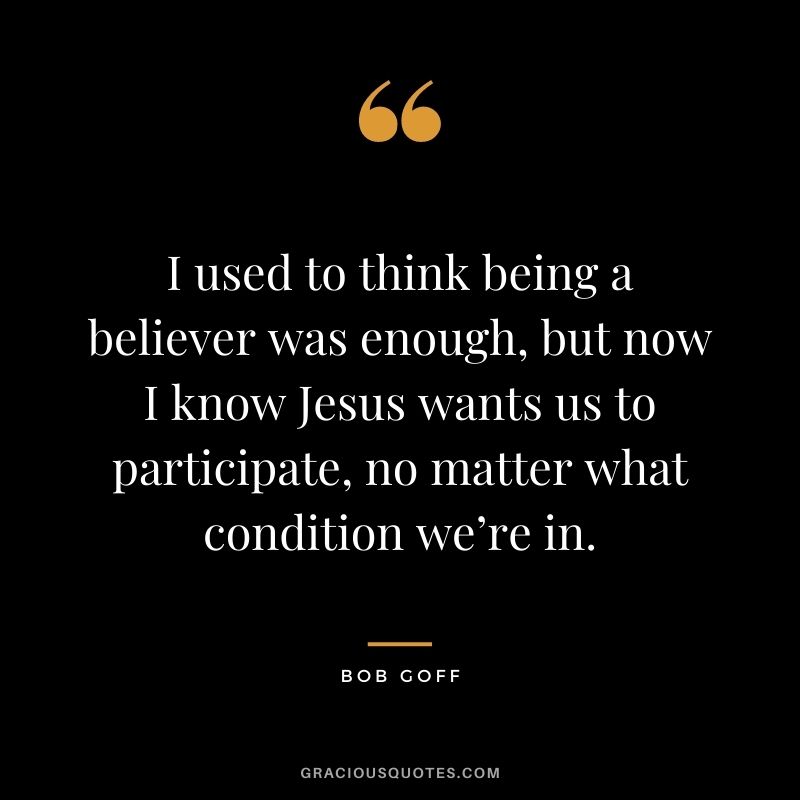I used to think being a believer was enough, but now I know Jesus wants us to participate, no matter what condition we’re in.