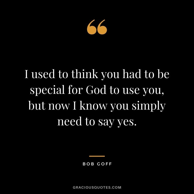 I used to think you had to be special for God to use you, but now I know you simply need to say yes.