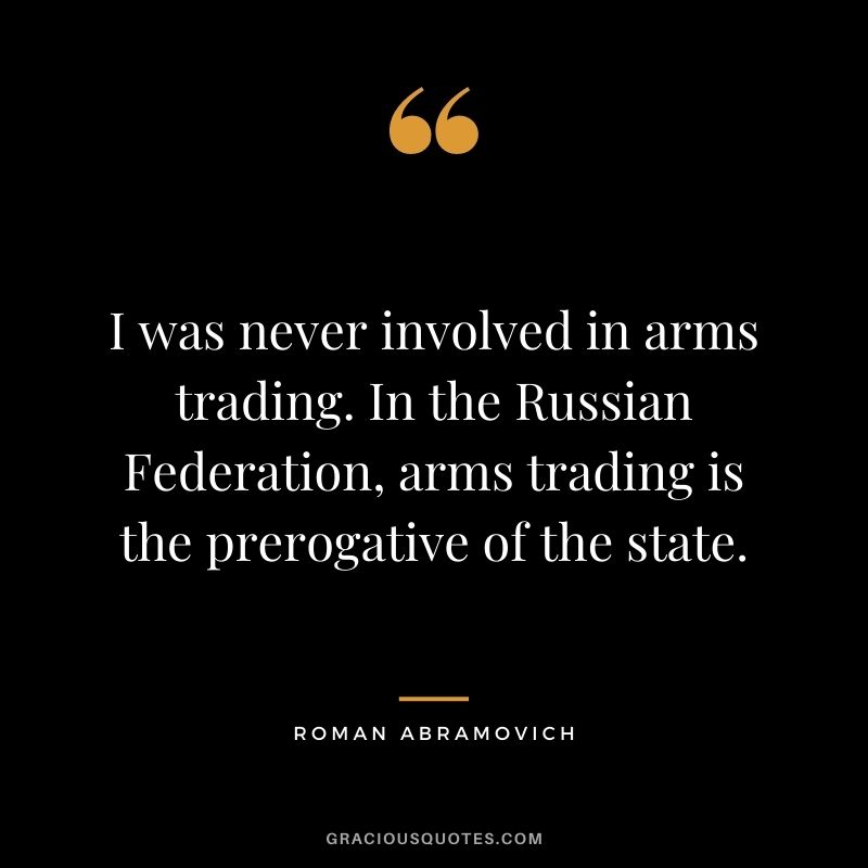 I was never involved in arms trading. In the Russian Federation, arms trading is the prerogative of the state.
