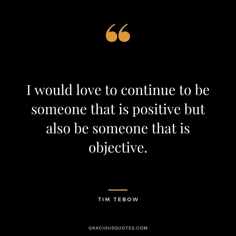 I would love to continue to be someone that is positive but also be someone that is objective.