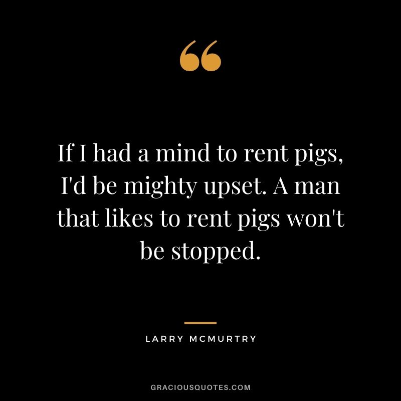 If I had a mind to rent pigs, I'd be mighty upset. A man that likes to rent pigs won't be stopped.