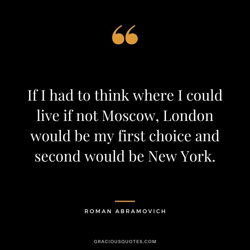 If I had to think where I could live if not Moscow, London would be my first choice and second would be New York.