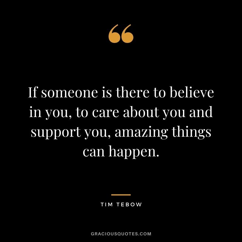 If someone is there to believe in you, to care about you and support you, amazing things can happen.