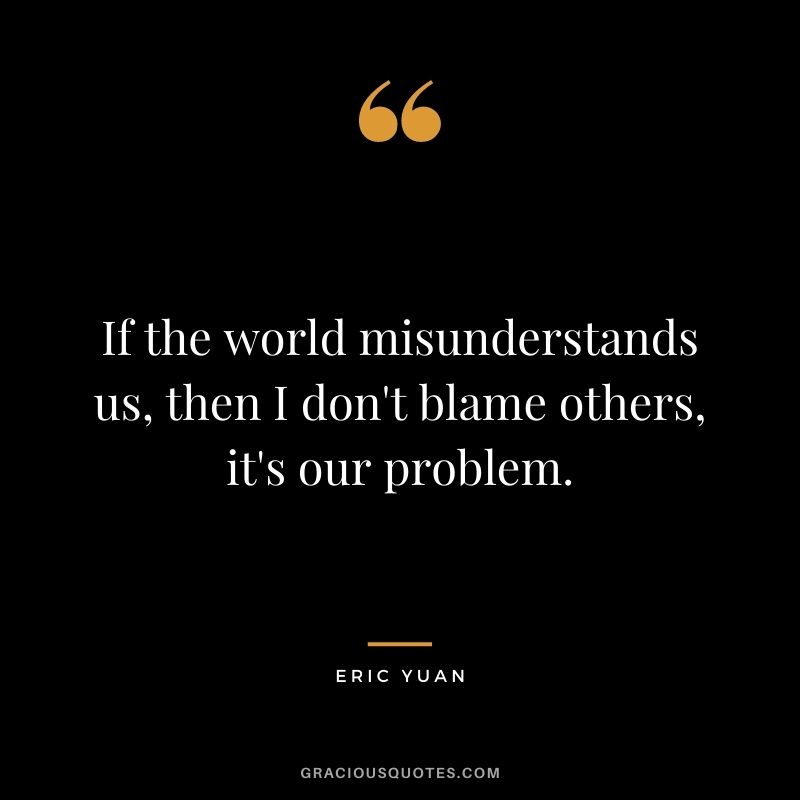 If the world misunderstands us, then I don't blame others, it's our problem.