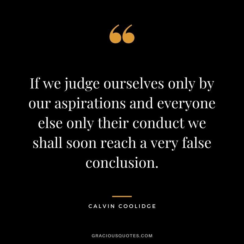 If we judge ourselves only by our aspirations and everyone else only their conduct we shall soon reach a very false conclusion.