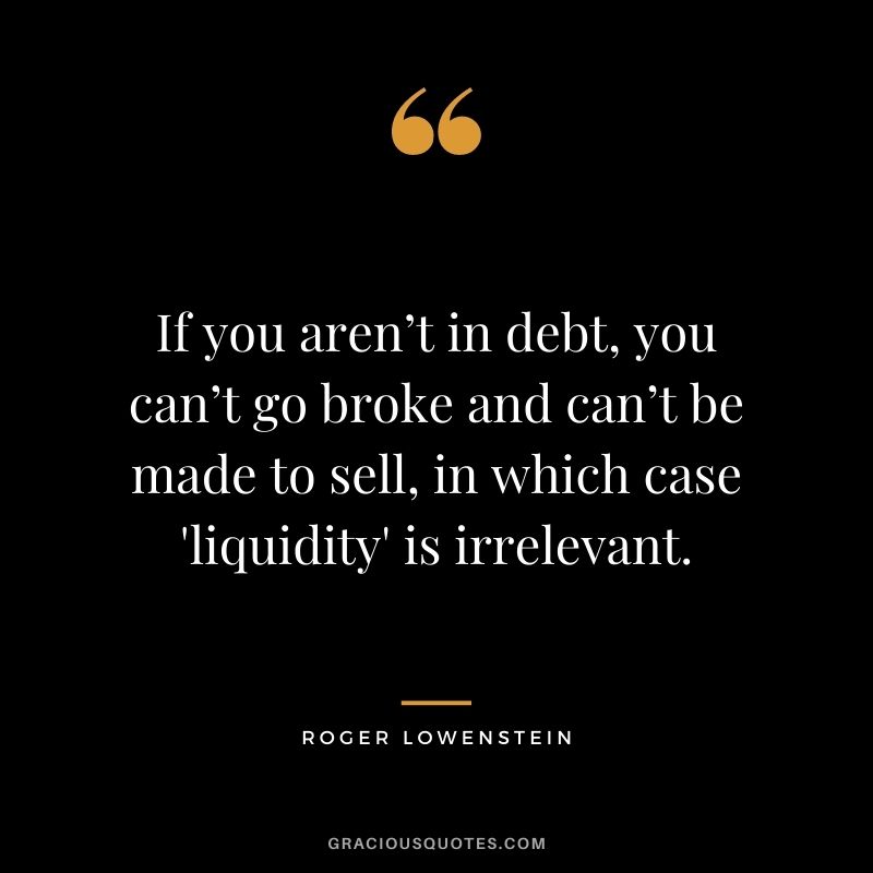 If you aren’t in debt, you can’t go broke and can’t be made to sell, in which case 'liquidity' is irrelevant.