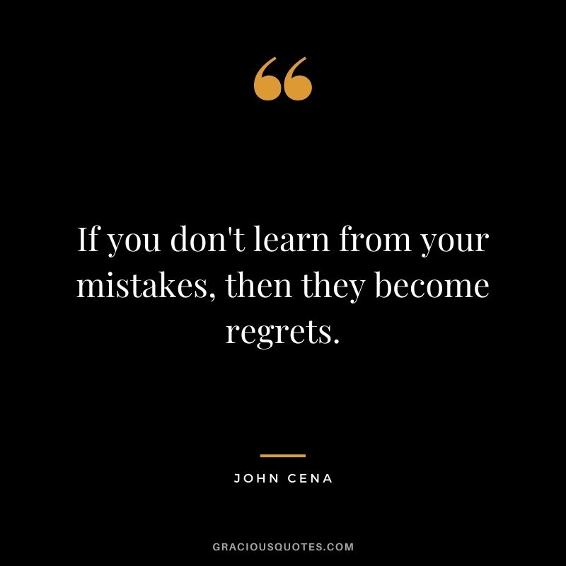 If you don't learn from your mistakes, then they become regrets.