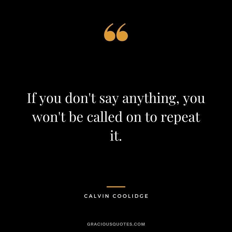 If you don't say anything, you won't be called on to repeat it.