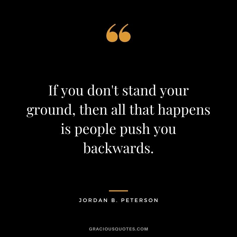 If you don't stand your ground, then all that happens is people push you backwards.