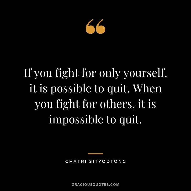 If you fight for only yourself, it is possible to quit. When you fight for others, it is impossible to quit.
