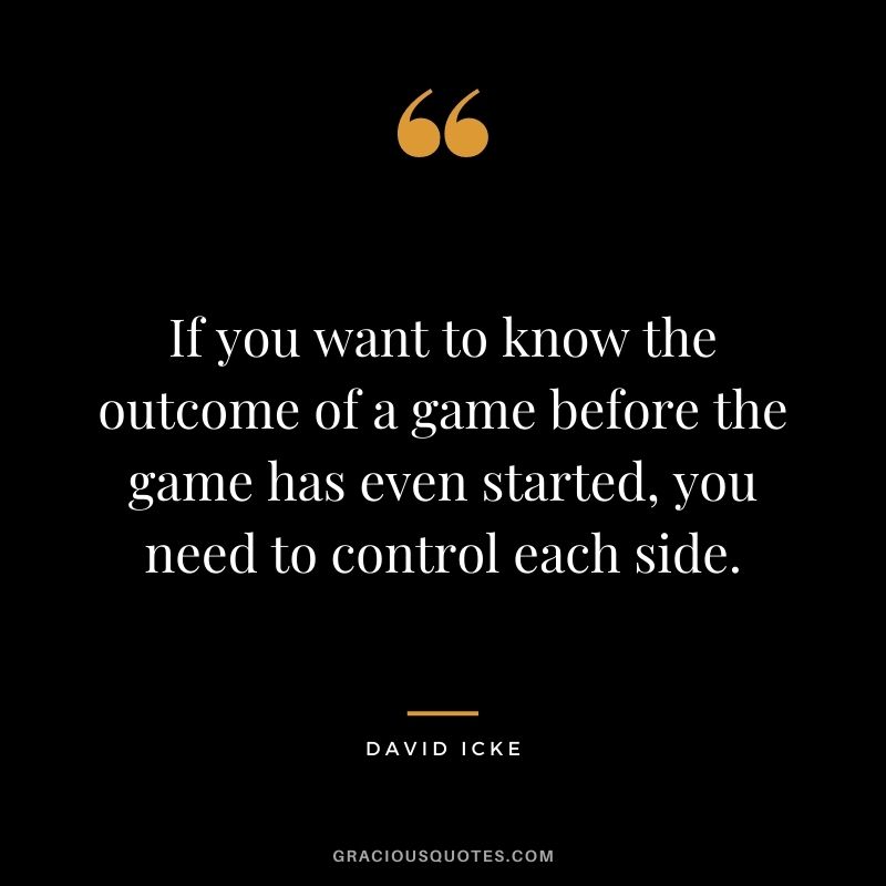 If you want to know the outcome of a game before the game has even started, you need to control each side.