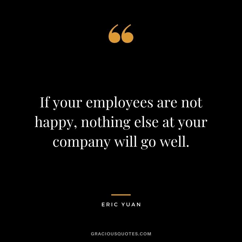 If your employees are not happy, nothing else at your company will go well.