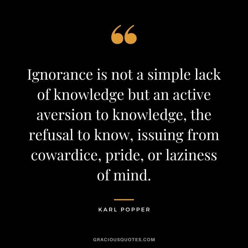 Ignorance is not a simple lack of knowledge but an active aversion to knowledge, the refusal to know, issuing from cowardice, pride, or laziness of mind.