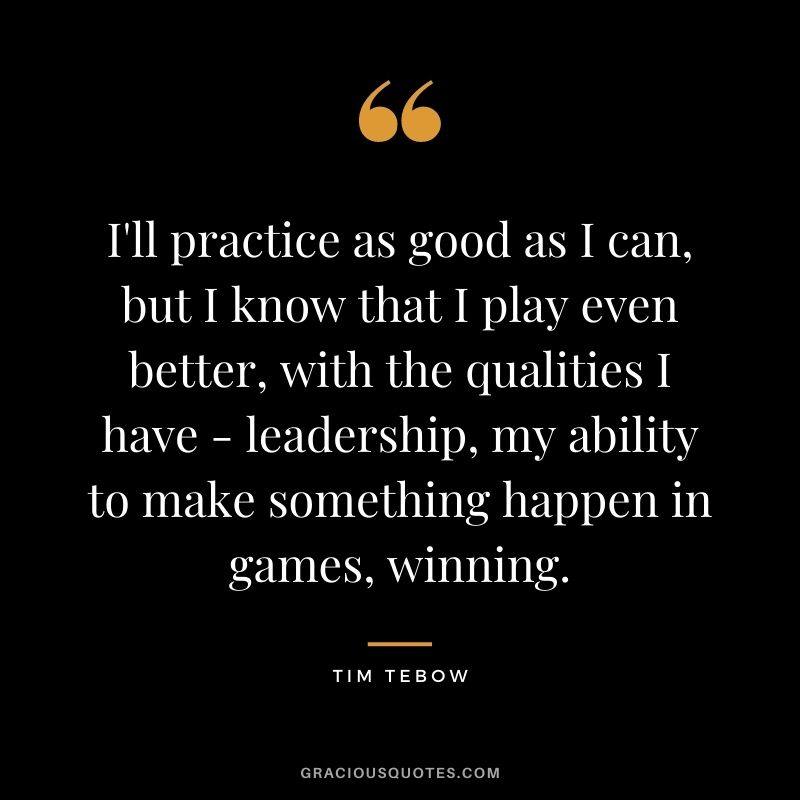 I'll practice as good as I can, but I know that I play even better, with the qualities I have - leadership, my ability to make something happen in games, winning.