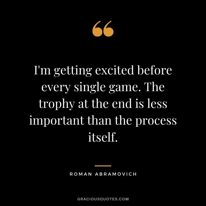 I'm getting excited before every single game. The trophy at the end is less important than the process itself.