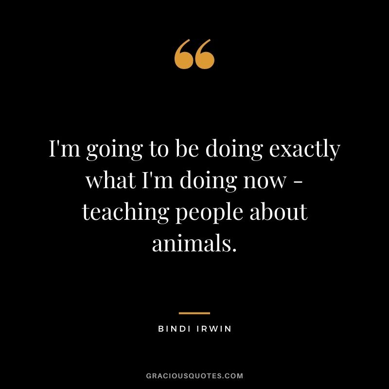 I'm going to be doing exactly what I'm doing now - teaching people about animals.