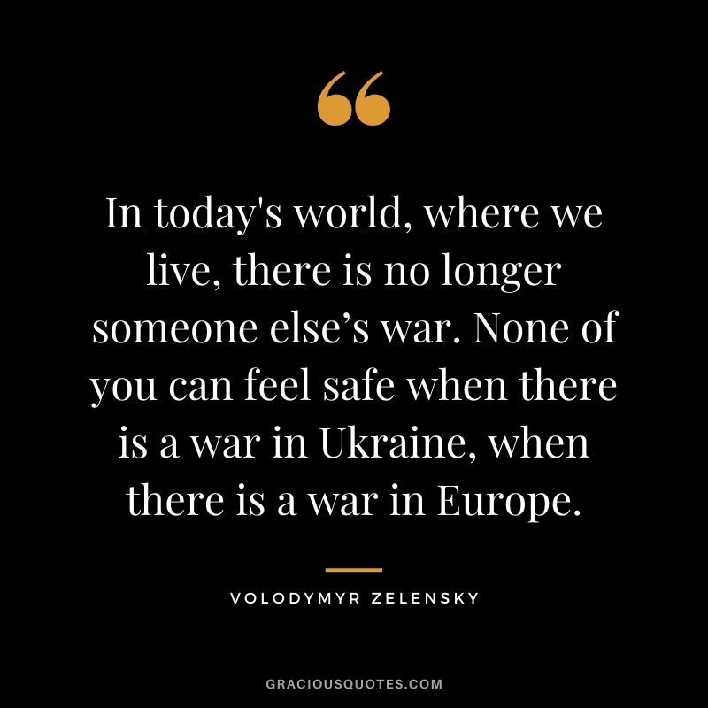 In today's world, where we live, there is no longer someone else’s war. None of you can feel safe when there is a war in Ukraine, when there is a war in Europe.