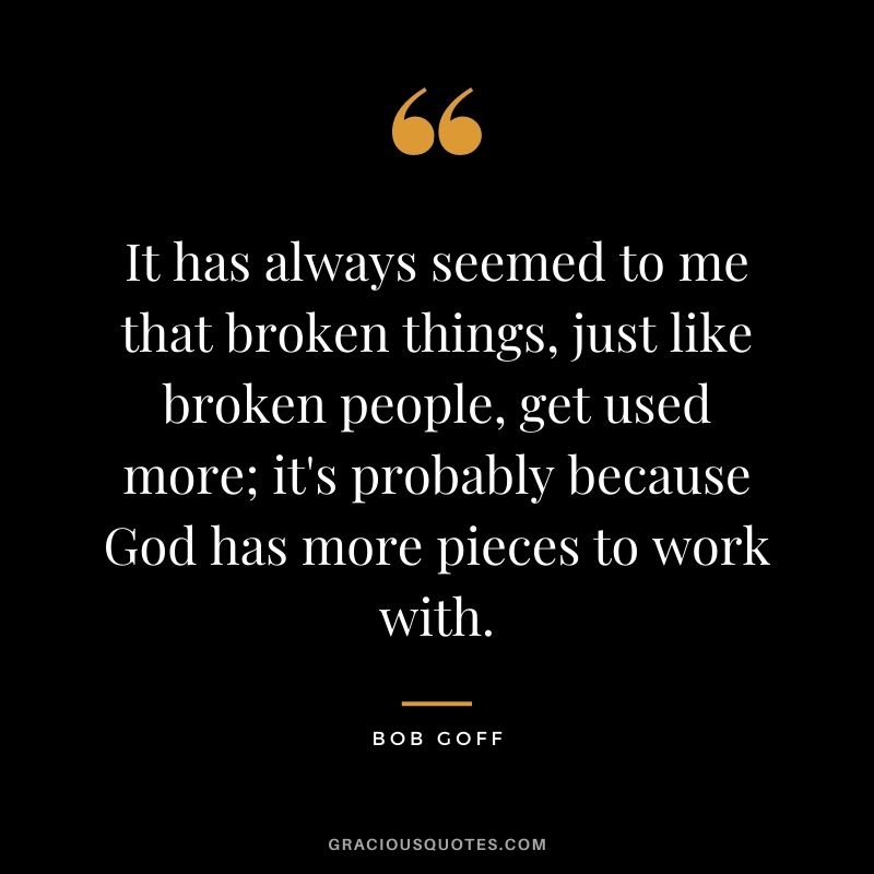 It has always seemed to me that broken things, just like broken people, get used more; it's probably because God has more pieces to work with.