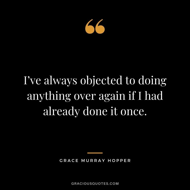I’ve always objected to doing anything over again if I had already done it once.