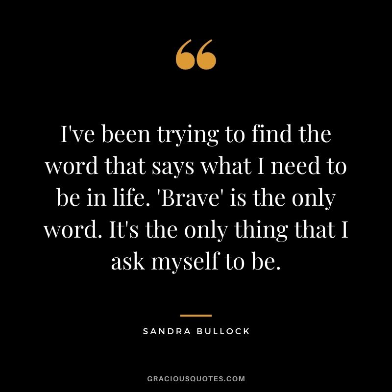 I've been trying to find the word that says what I need to be in life. 'Brave' is the only word. It's the only thing that I ask myself to be.