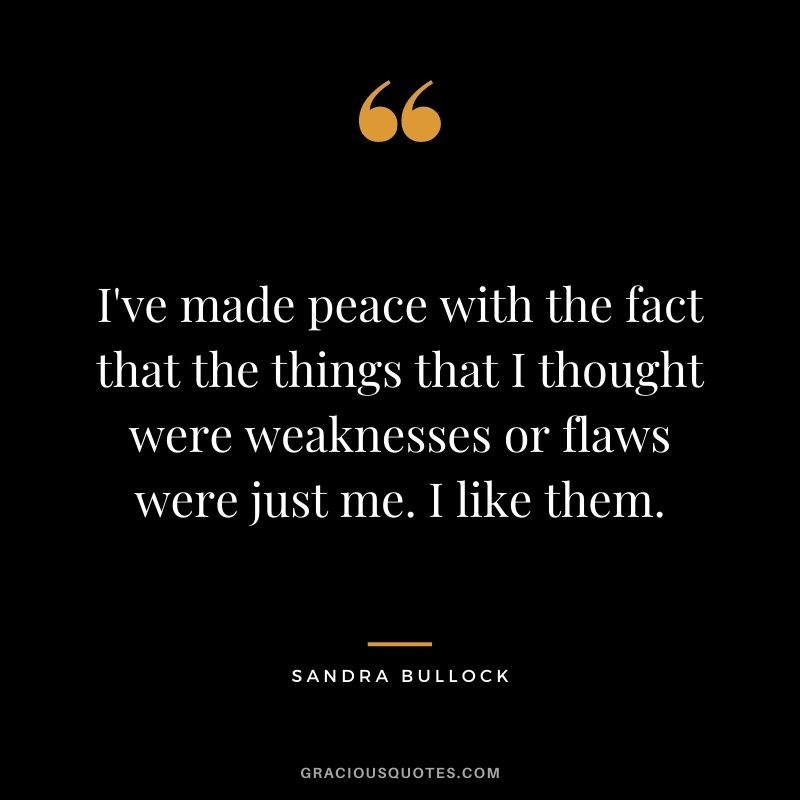 I've made peace with the fact that the things that I thought were weaknesses or flaws were just me. I like them.