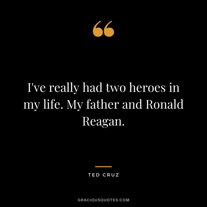I've really had two heroes in my life. My father and Ronald Reagan.