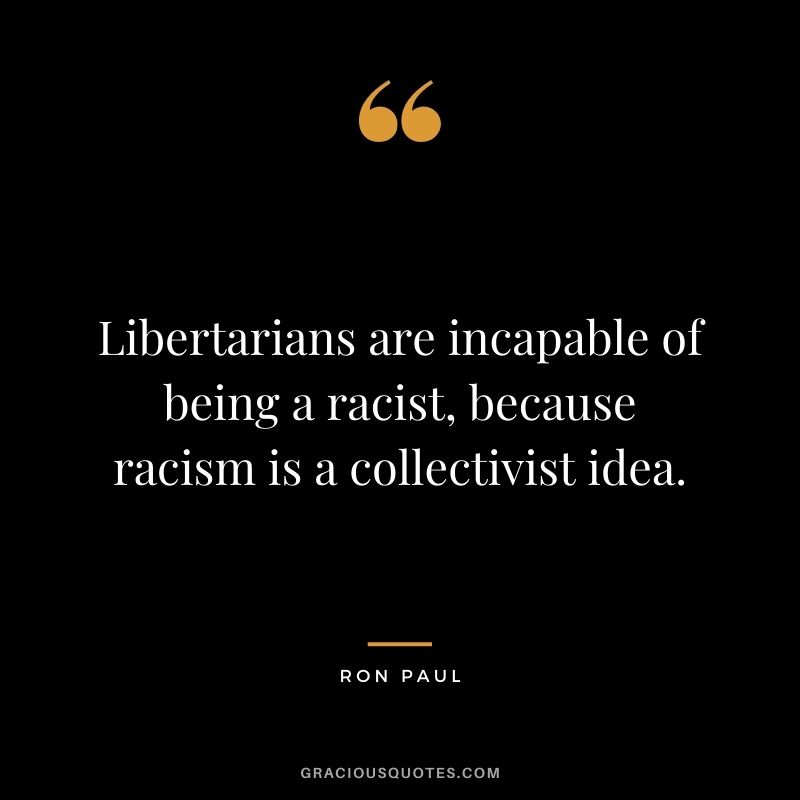 Libertarians are incapable of being a racist, because racism is a collectivist idea.