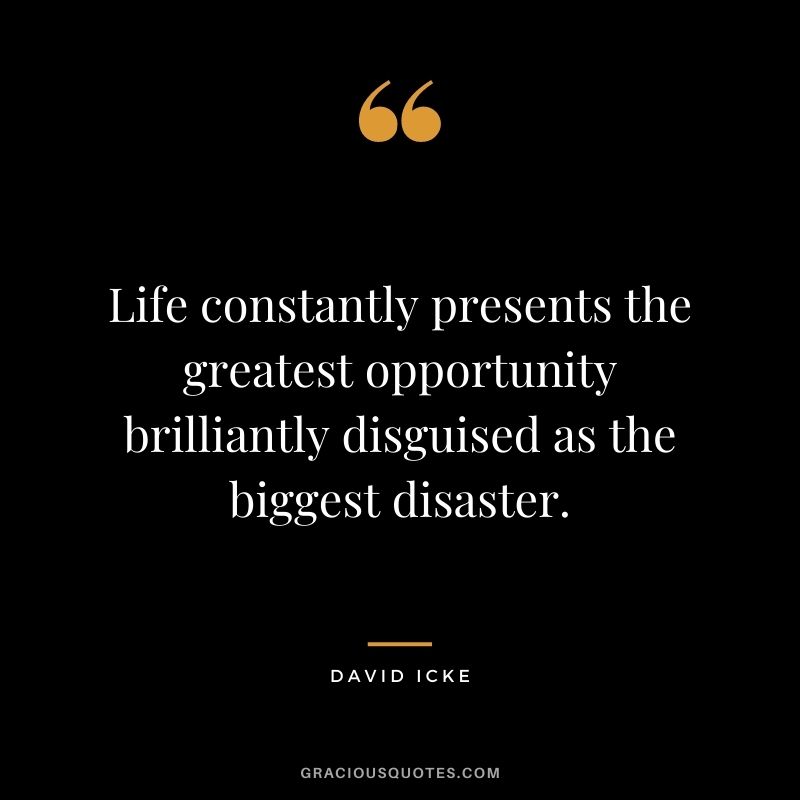 Life constantly presents the greatest opportunity brilliantly disguised as the biggest disaster.