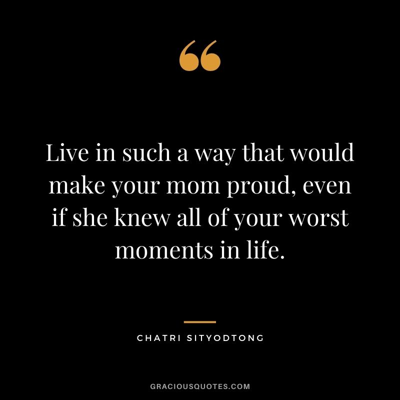 Live in such a way that would make your mom proud, even if she knew all of your worst moments in life.
