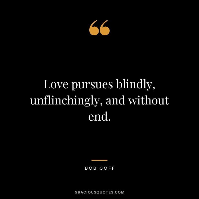 Love pursues blindly, unflinchingly, and without end.