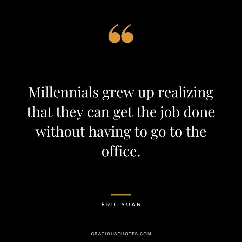 Millennials grew up realizing that they can get the job done without having to go to the office.