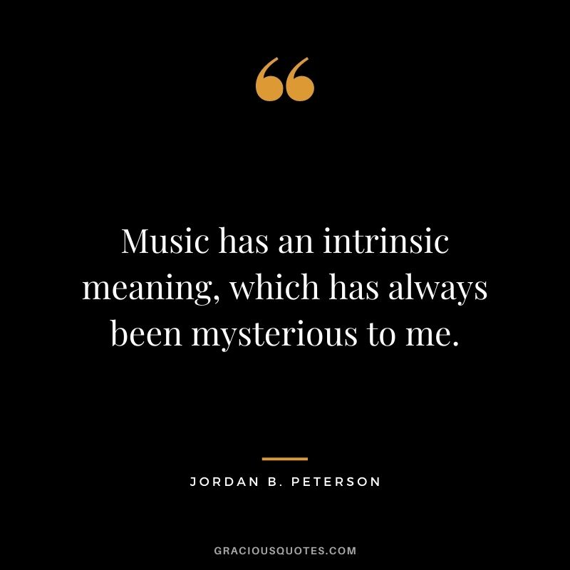 Music has an intrinsic meaning, which has always been mysterious to me.