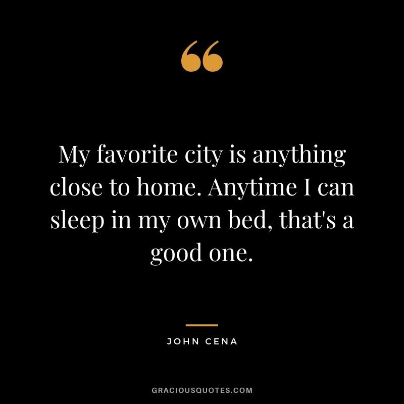 My favorite city is anything close to home. Anytime I can sleep in my own bed, that's a good one.