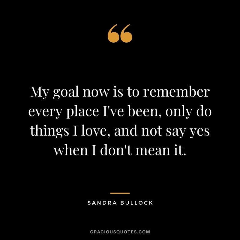 My goal now is to remember every place I've been, only do things I love, and not say yes when I don't mean it.