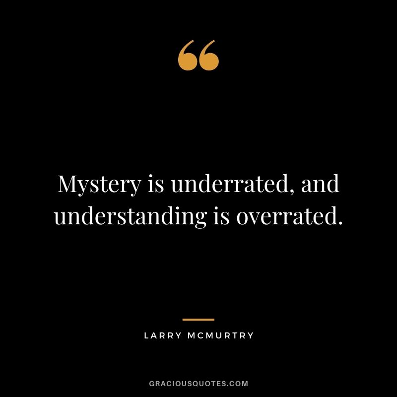 Mystery is underrated, and understanding is overrated.