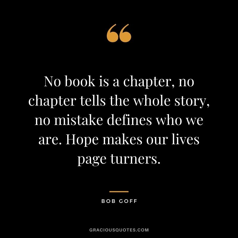 No book is a chapter, no chapter tells the whole story, no mistake defines who we are. Hope makes our lives page turners.