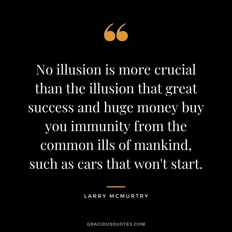 No illusion is more crucial than the illusion that great success and huge money buy you immunity from the common ills of mankind, such as cars that won't start.