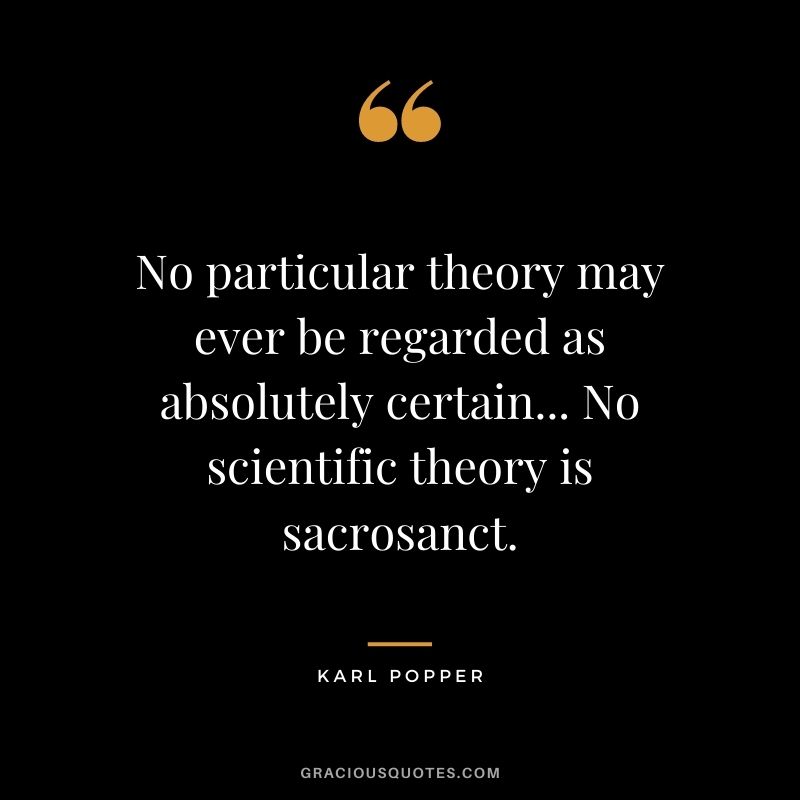 No particular theory may ever be regarded as absolutely certain... No scientific theory is sacrosanct.