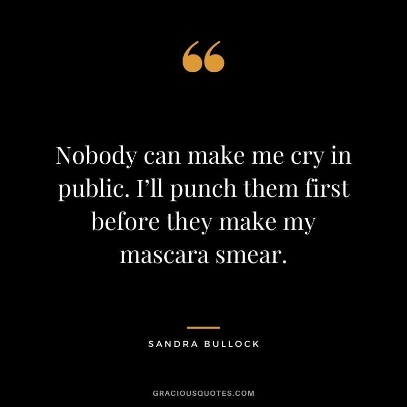 Nobody can make me cry in public. I’ll punch them first before they make my mascara smear.