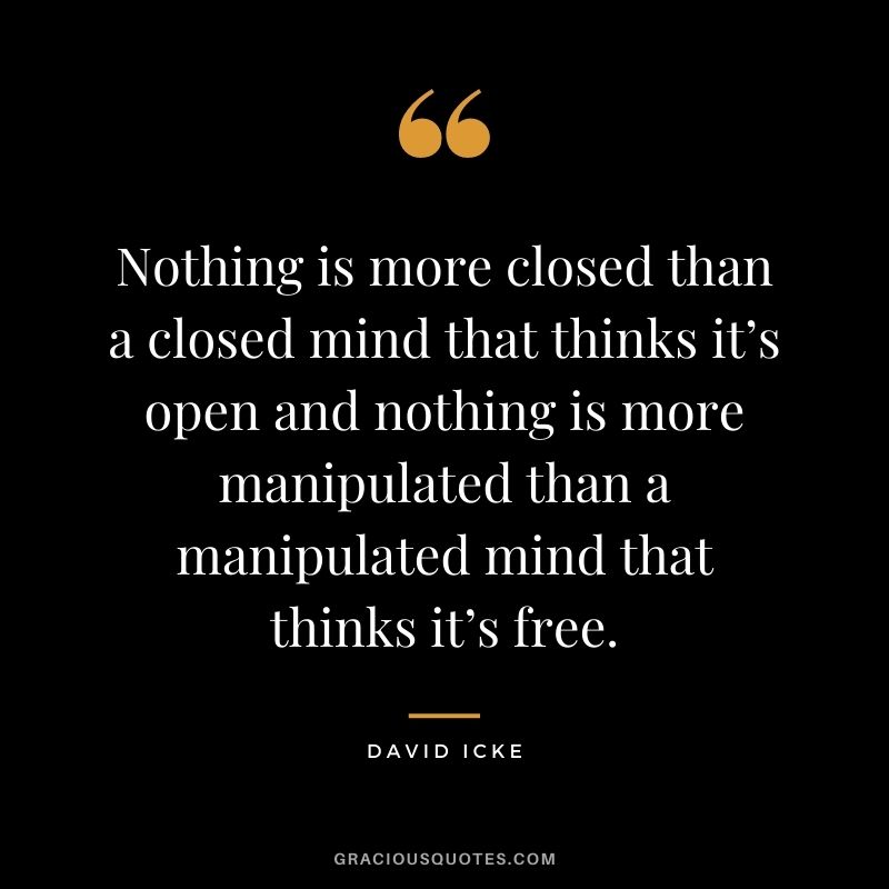 Nothing is more closed than a closed mind that thinks it’s open and nothing is more manipulated than a manipulated mind that thinks it’s free.