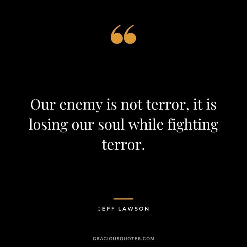 Our enemy is not terror, it is losing our soul while fighting terror.