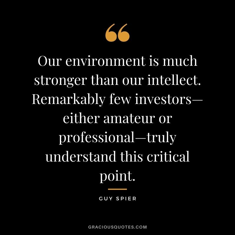 Our environment is much stronger than our intellect. Remarkably few investors—either amateur or professional—truly understand this critical point.