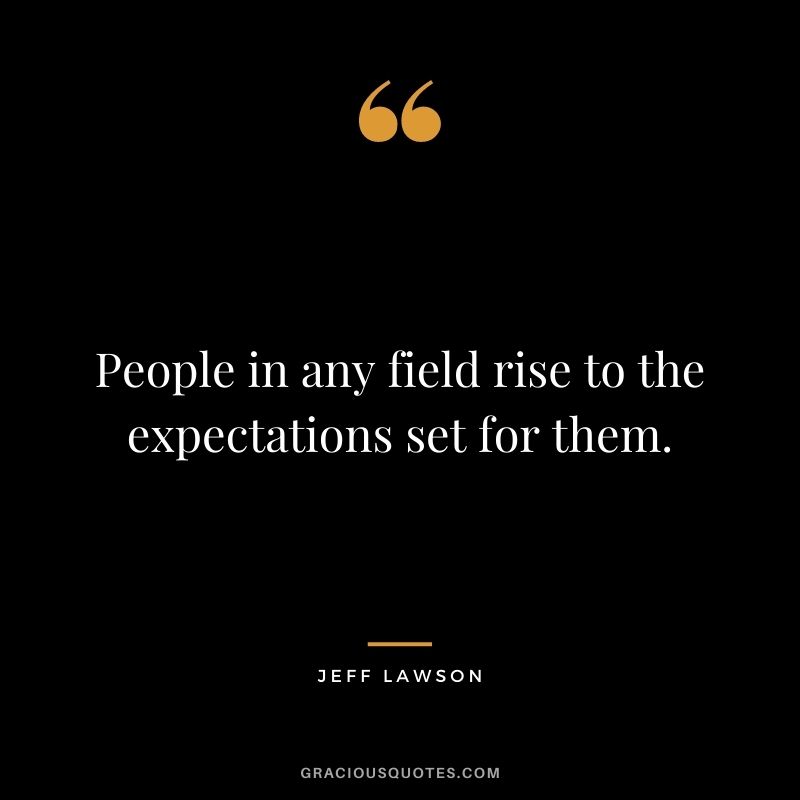 People in any field rise to the expectations set for them.